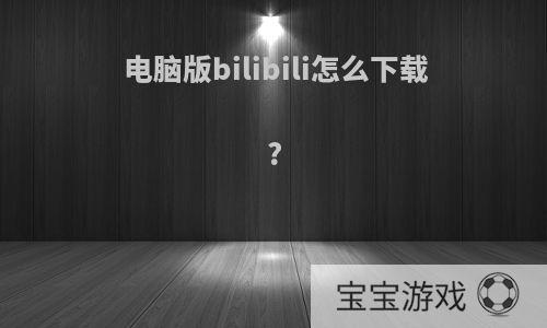 电脑版bilibili怎么下载?