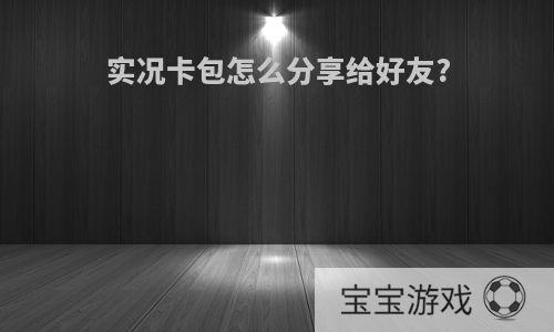 实况卡包怎么分享给好友?