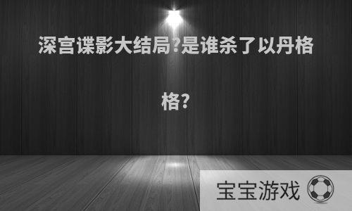 深宫谍影大结局?是谁杀了以丹格格?