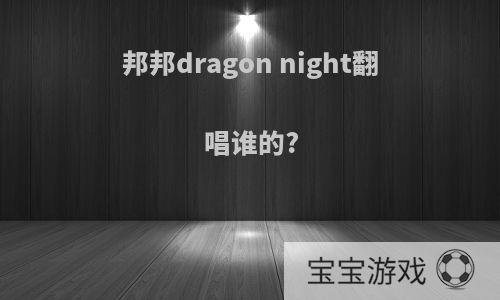 邦邦dragon night翻唱谁的?