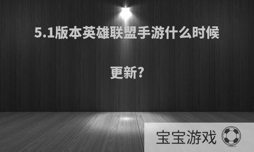 5.1版本英雄联盟手游什么时候更新?
