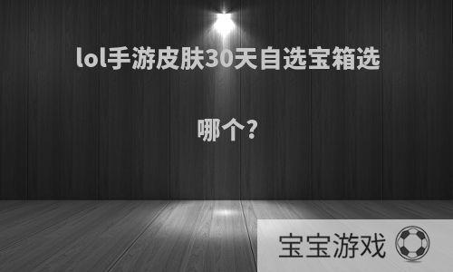 lol手游皮肤30天自选宝箱选哪个?