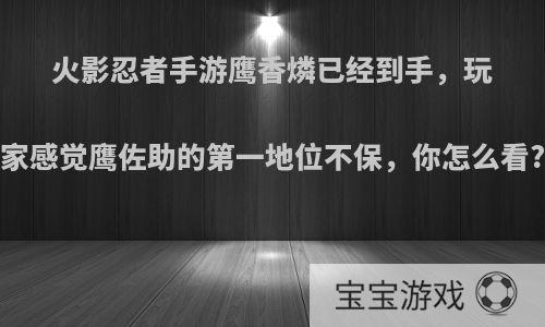 火影忍者手游鹰香燐已经到手，玩家感觉鹰佐助的第一地位不保，你怎么看?