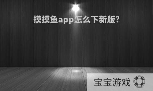 摸摸鱼app怎么下新版?