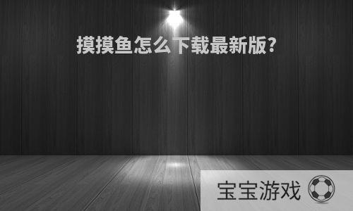 摸摸鱼怎么下载最新版?