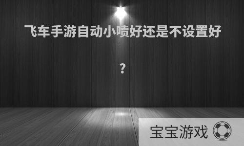 飞车手游自动小喷好还是不设置好?