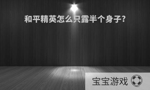 和平精英怎么只露半个身子?