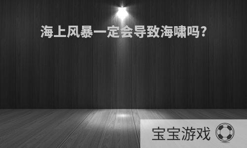 海上风暴一定会导致海啸吗?