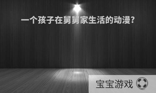一个孩子在舅舅家生活的动漫?