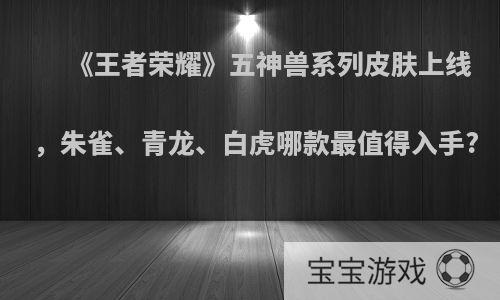 《王者荣耀》五神兽系列皮肤上线，朱雀、青龙、白虎哪款最值得入手?