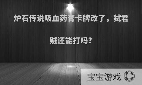 炉石传说吸血药膏卡牌改了，弑君贼还能打吗?
