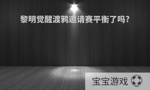 黎明觉醒渡鸦邀请赛平衡了吗?