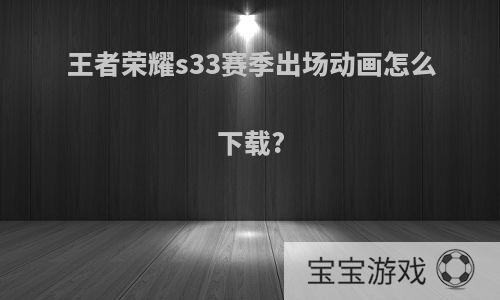 王者荣耀s33赛季出场动画怎么下载?