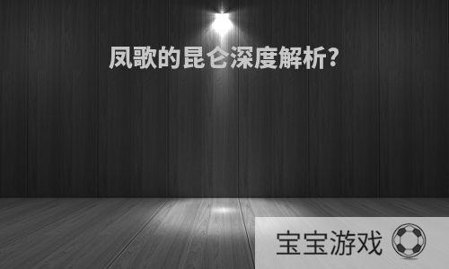 凤歌的昆仑深度解析?